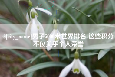 长葛男子5000米世界排名-这些积分不仅关乎个人荣誉