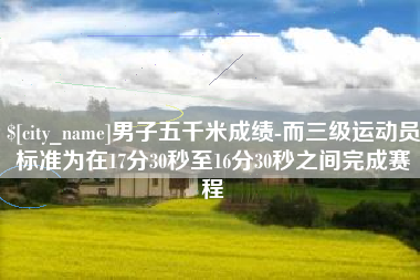 长葛男子五千米成绩-而三级运动员标准为在17分30秒至16分30秒之间完成赛程