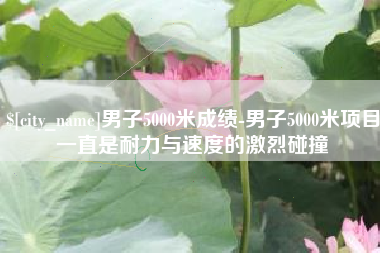 长葛男子5000米成绩-男子5000米项目一直是耐力与速度的激烈碰撞