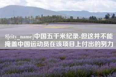 长葛中国五千米纪录-但这并不能掩盖中国运动员在该项目上付出的努力