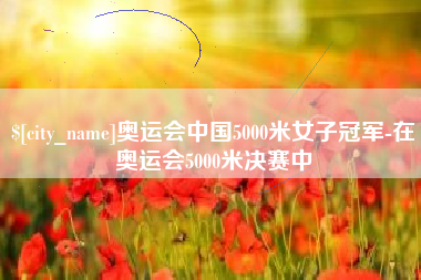 长葛奥运会中国5000米女子冠军-在奥运会5000米决赛中