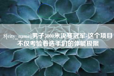 长葛男子5000米决赛冠军-这个项目不仅考验着选手们的体能极限