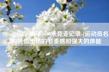 长葛男子5000米竞走记录-[运动员名字]凭借出色的节奏感和强大的体能