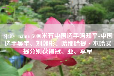 长葛5000米有中国选手吗知乎-中国选手吴宇、刘瀚彬、哈那哈提·木哈买提分别获得冠、亚、季军