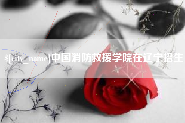 长葛中国消防救援学院在辽宁招生