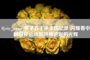 长葛男子五千米全国纪录-闪耀着中国田径运动员拼搏进取的光辉