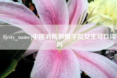 长葛中国消防救援学院女生可以读吗