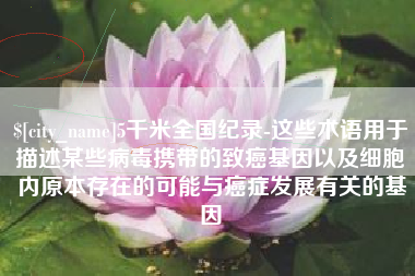 长葛5千米全国纪录-这些术语用于描述某些病毒携带的致癌基因以及细胞内原本存在的可能与癌症发展有关的基因