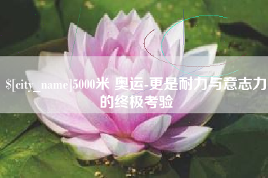 长葛5000米 奥运-更是耐力与意志力的终极考验