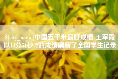 长葛中国五千米最好成绩-王军霞以14分51秒92的成绩刷新了全国学生记录
