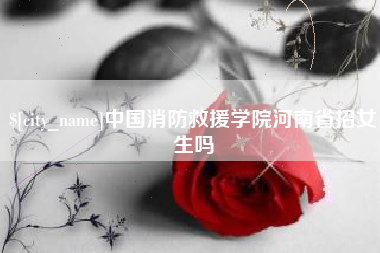 长葛中国消防救援学院河南省招女生吗