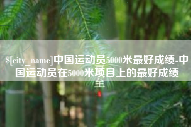 长葛中国运动员5000米最好成绩-中国运动员在5000米项目上的最好成绩