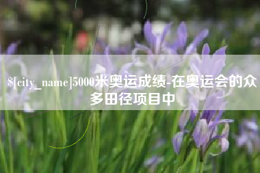 长葛5000米奥运成绩-在奥运会的众多田径项目中