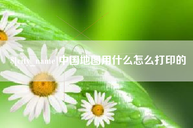 长葛中国地图用什么怎么打印的