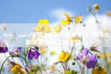 长葛中国5000米纪录是多少-用汗水和拼搏书写了属于自己