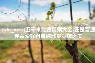 长葛五千米比赛视频大全-还是普通体育爱好者单纯欣赏竞技之美