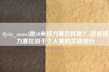 长葛跑50米接力赛怎样跑？-这是接力赛区别于个人赛的关键部分