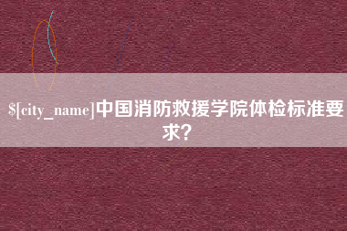 长葛中国消防救援学院体检标准要求？