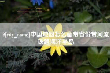 长葛中国地图怎么画带省份带河流铁路海洋半岛