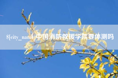长葛中国消防救援学院要体测吗