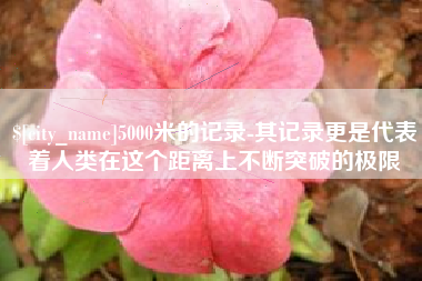 长葛5000米的记录-其记录更是代表着人类在这个距离上不断突破的极限