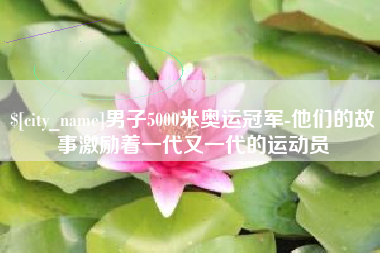 长葛男子5000米奥运冠军-他们的故事激励着一代又一代的运动员