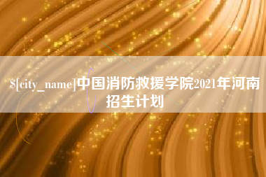 长葛中国消防救援学院2021年河南招生计划