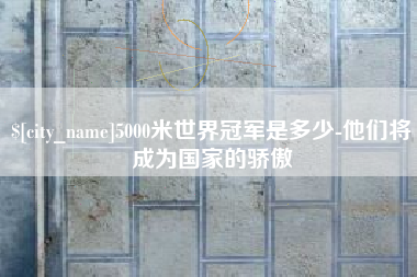 长葛5000米世界冠军是多少-他们将成为国家的骄傲