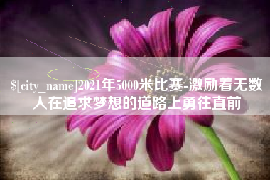 长葛2021年5000米比赛-激励着无数人在追求梦想的道路上勇往直前