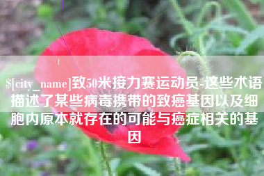 长葛致50米接力赛运动员-这些术语描述了某些病毒携带的致癌基因以及细胞内原本就存在的可能与癌症相关的基因