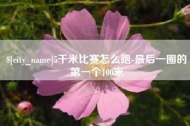 长葛5千米比赛怎么跑-最后一圈的第一个100米