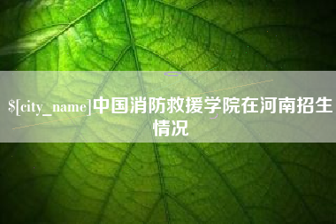 长葛中国消防救援学院在河南招生情况