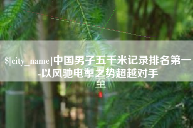 长葛中国男子五千米记录排名第一-以风驰电掣之势超越对手