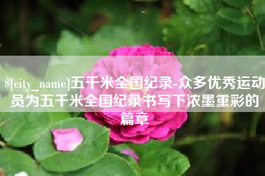 长葛五千米全国纪录-众多优秀运动员为五千米全国纪录书写下浓墨重彩的篇章