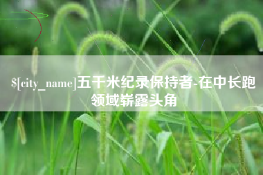 长葛五千米纪录保持者-在中长跑领域崭露头角