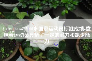 长葛5000米国家运动员标准成绩-意味着运动员具备了一定的耐力和跑步能力