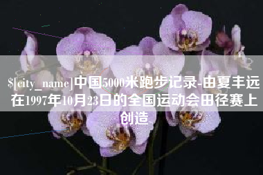 长葛中国5000米跑步记录-由夏丰远在1997年10月23日的全国运动会田径赛上创造