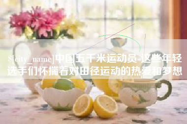 长葛中国五千米运动员-这些年轻选手们怀揣着对田径运动的热爱和梦想