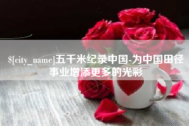 长葛五千米纪录中国-为中国田径事业增添更多的光彩