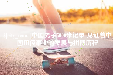 长葛中国男子5000米记录-见证着中国田径事业的发展与拼搏历程