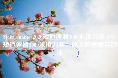 长葛2020短道速滑3000米接力赛-2020短道速滑3000米接力赛：冰上的速度与激情