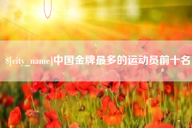 长葛中国金牌最多的运动员前十名