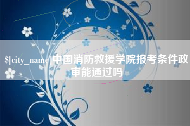 长葛中国消防救援学院报考条件政审能通过吗