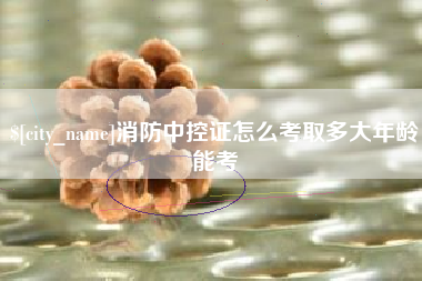 长葛消防中控证怎么考取多大年龄能考